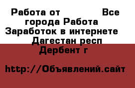 Работа от (  18) ! - Все города Работа » Заработок в интернете   . Дагестан респ.,Дербент г.